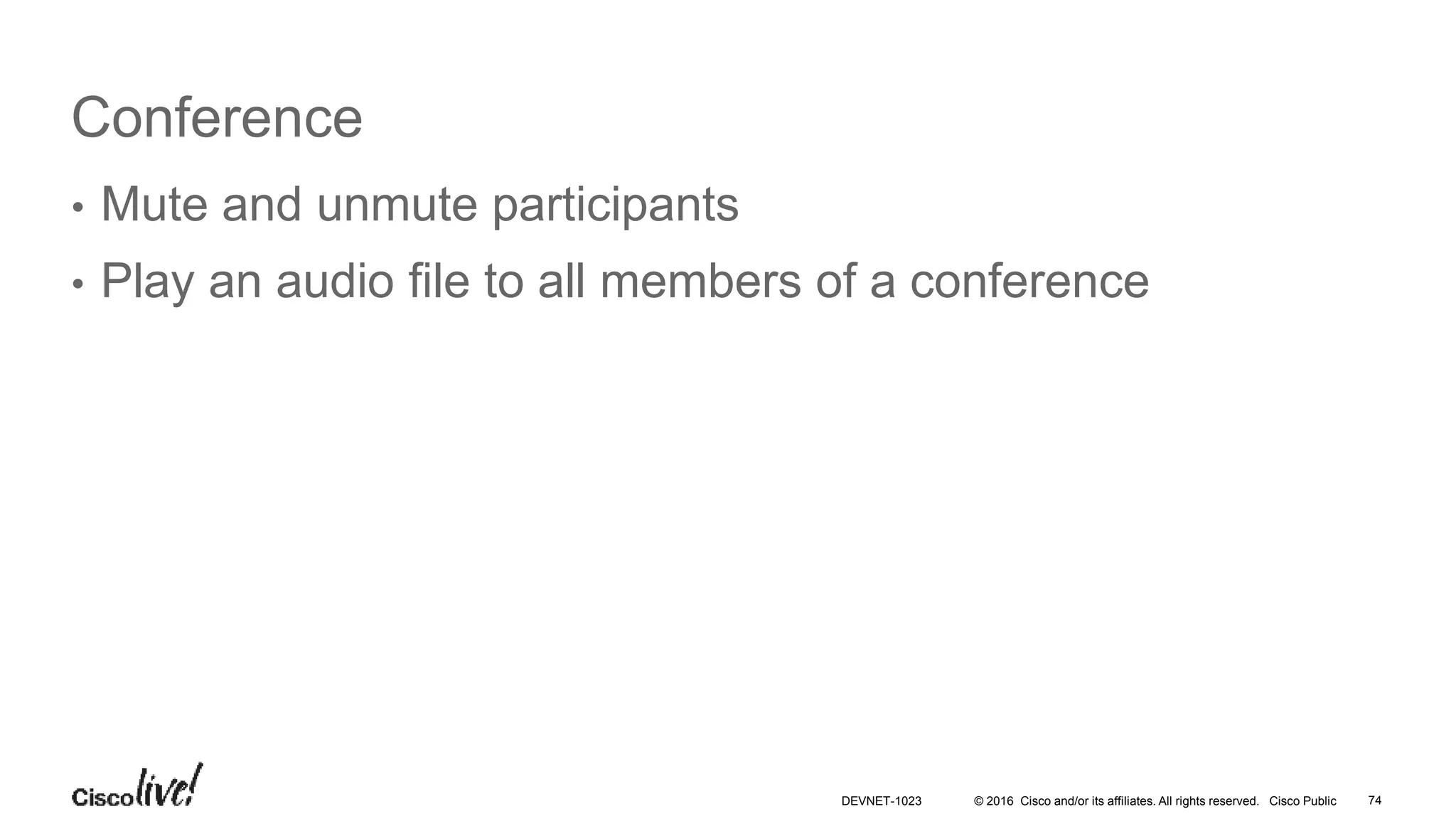 © 2016 Cisco and/or its affiliates. All rights reserved. Cisco Public
Conference
• Mute and unmute participants
• Play an audio file to all members of a conference
74DEVNET-1023
 