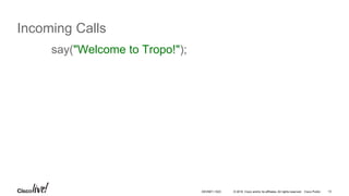 © 2016 Cisco and/or its affiliates. All rights reserved. Cisco Public 13
Incoming Calls
say("Welcome to Tropo!");
DEVNET-1023
 