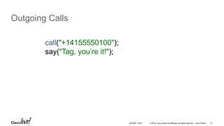 © 2016 Cisco and/or its affiliates. All rights reserved. Cisco Public 21
Outgoing Calls
call("+14155550100");
say("Tag, you’re it!");
DEVNET-1023
 