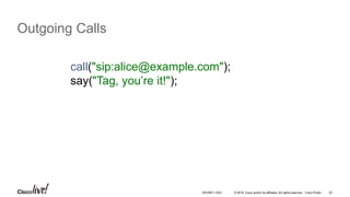© 2016 Cisco and/or its affiliates. All rights reserved. Cisco Public 22
Outgoing Calls
call("sip:alice@example.com");
say("Tag, you’re it!");
DEVNET-1023
 