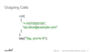 © 2016 Cisco and/or its affiliates. All rights reserved. Cisco Public 24
Outgoing Calls
call(
[
"+14075550100",
"sip:alice@example.com"
]
);
say("Tag, you're it!");
DEVNET-1023
 