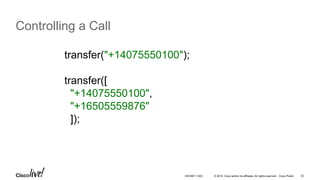 © 2016 Cisco and/or its affiliates. All rights reserved. Cisco Public 33
Controlling a Call
transfer("+14075550100");
transfer([
"+14075550100",
"+16505559876"
]);
DEVNET-1023
 