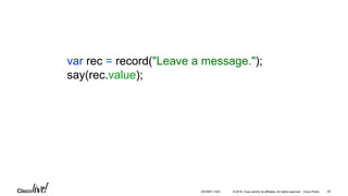 © 2016 Cisco and/or its affiliates. All rights reserved. Cisco Public
var rec = record("Leave a message.");
say(rec.value);
39DEVNET-1023
 