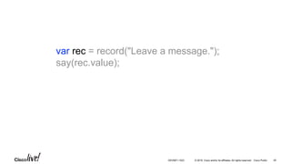 © 2016 Cisco and/or its affiliates. All rights reserved. Cisco Public
var rec = record("Leave a message.");
say(rec.value);
40DEVNET-1023
 