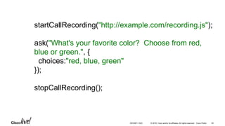 © 2016 Cisco and/or its affiliates. All rights reserved. Cisco Public
startCallRecording("http://example.com/recording.js");
ask("What's your favorite color? Choose from red,
blue or green.", {
choices:"red, blue, green"
});
stopCallRecording();
42DEVNET-1023
 
