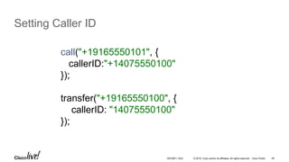 © 2016 Cisco and/or its affiliates. All rights reserved. Cisco Public 45
Setting Caller ID
call("+19165550101", {
callerID:"+14075550100"
});
transfer("+19165550100", {
callerID: "14075550100"
});
DEVNET-1023
 