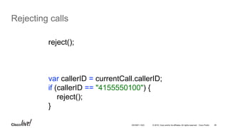 © 2016 Cisco and/or its affiliates. All rights reserved. Cisco Public 46
Rejecting calls
reject();
var callerID = currentCall.callerID;
if (callerID == "4155550100") {
reject();
}
DEVNET-1023
 