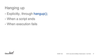 © 2016 Cisco and/or its affiliates. All rights reserved. Cisco Public
Hanging up
• Explicitly, through hangup();
• When a script ends
• When execution fails
47DEVNET-1023
 