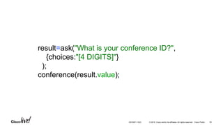© 2016 Cisco and/or its affiliates. All rights reserved. Cisco Public
result=ask("What is your conference ID?",
{choices:"[4 DIGITS]"}
);
conference(result.value);
50DEVNET-1023
 