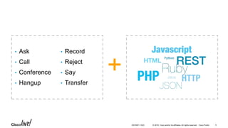 © 2016 Cisco and/or its affiliates. All rights reserved. Cisco Public
+
• Ask
• Call
• Conference
• Hangup
• Record
• Reject
• Say
• Transfer
DEVNET-1023 5
 