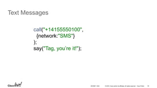 © 2016 Cisco and/or its affiliates. All rights reserved. Cisco Public 53
Text Messages
call("+14155550100",
{network:"SMS"}
);
say("Tag, you’re it!");
DEVNET-1023
 