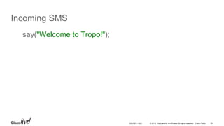 © 2016 Cisco and/or its affiliates. All rights reserved. Cisco Public 56
Incoming SMS
say("Welcome to Tropo!");
DEVNET-1023
 