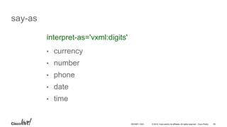 © 2016 Cisco and/or its affiliates. All rights reserved. Cisco Public 64
say-as
• currency
• number
• phone
• date
• time
interpret-as='vxml:digits'
DEVNET-1023
 
