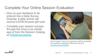 © 2016 Cisco and/or its affiliates. All rights reserved. Cisco Public
Complete Your Online Session Evaluation
Don’t forget: Cisco Live sessions will be available
for viewing on-demand after the event at
CiscoLive.com/Online
• Give us your feedback to be
entered into a Daily Survey
Drawing. A daily winner will
receive a $750 Amazon gift card.
• Complete your session surveys
through the Cisco Live mobile
app or from the Session Catalog
on CiscoLive.com/us.
78DEVNET-1023
 