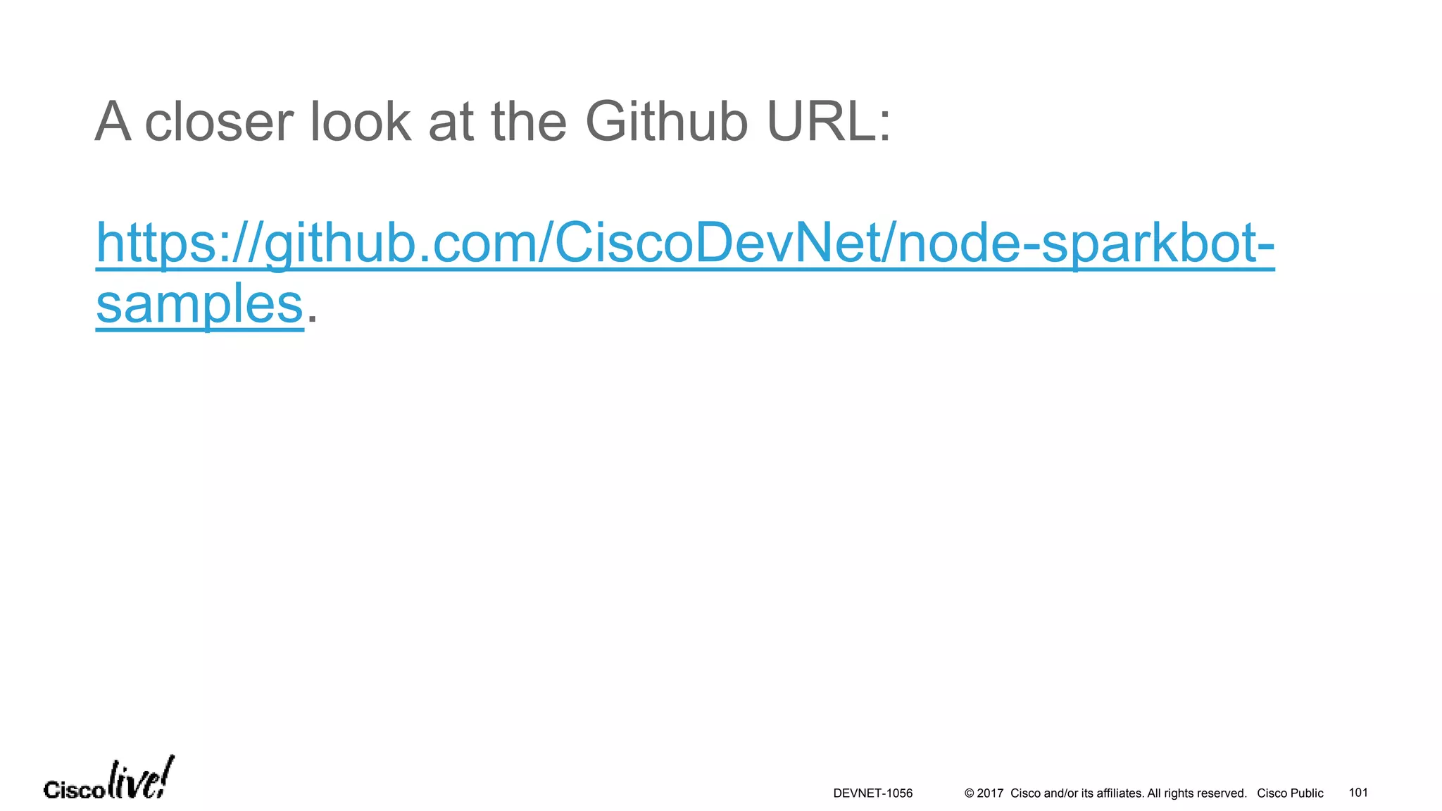 © 2017 Cisco and/or its affiliates. All rights reserved. Cisco Public
A closer look at the Github URL:
https://github.com/CiscoDevNet/node-sparkbot-
samples.
DEVNET-1056 101
 