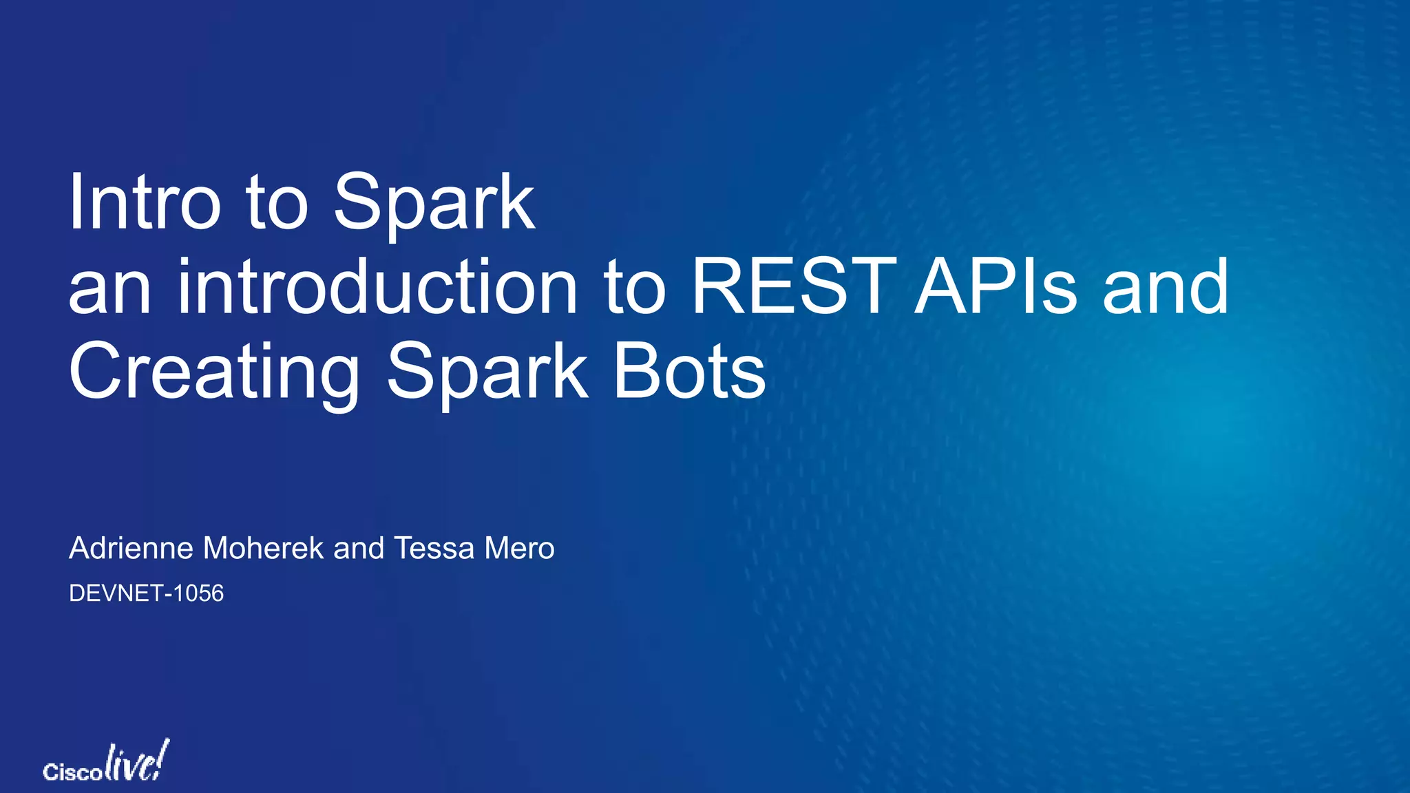 Intro to Spark
an introduction to REST APIs and
Creating Spark Bots
Adrienne Moherek and Tessa Mero
DEVNET-1056
 