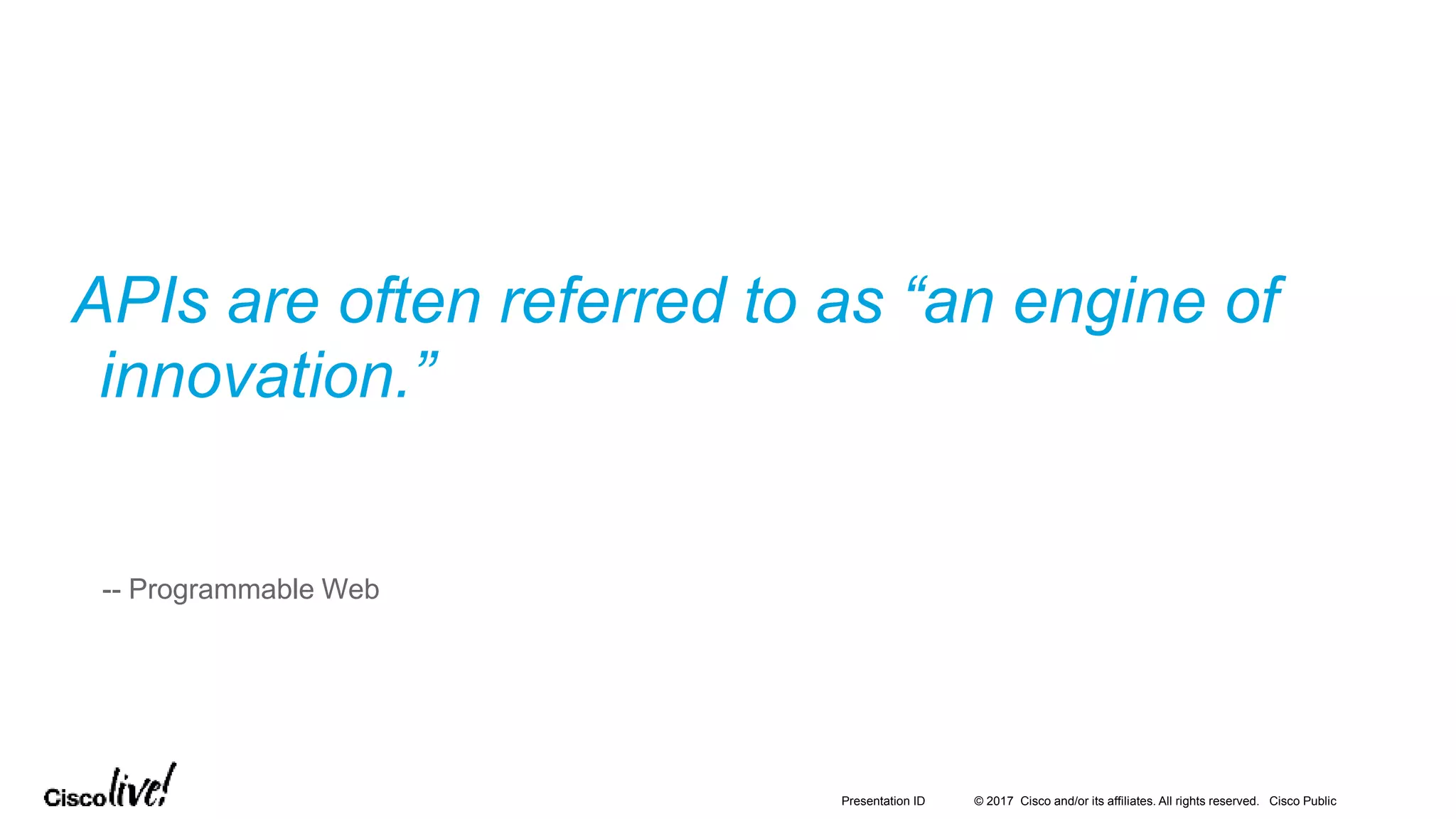 © 2017 Cisco and/or its affiliates. All rights reserved. Cisco PublicPresentation ID
-- Programmable Web
APIs are often referred to as “an engine of
innovation.”
 
