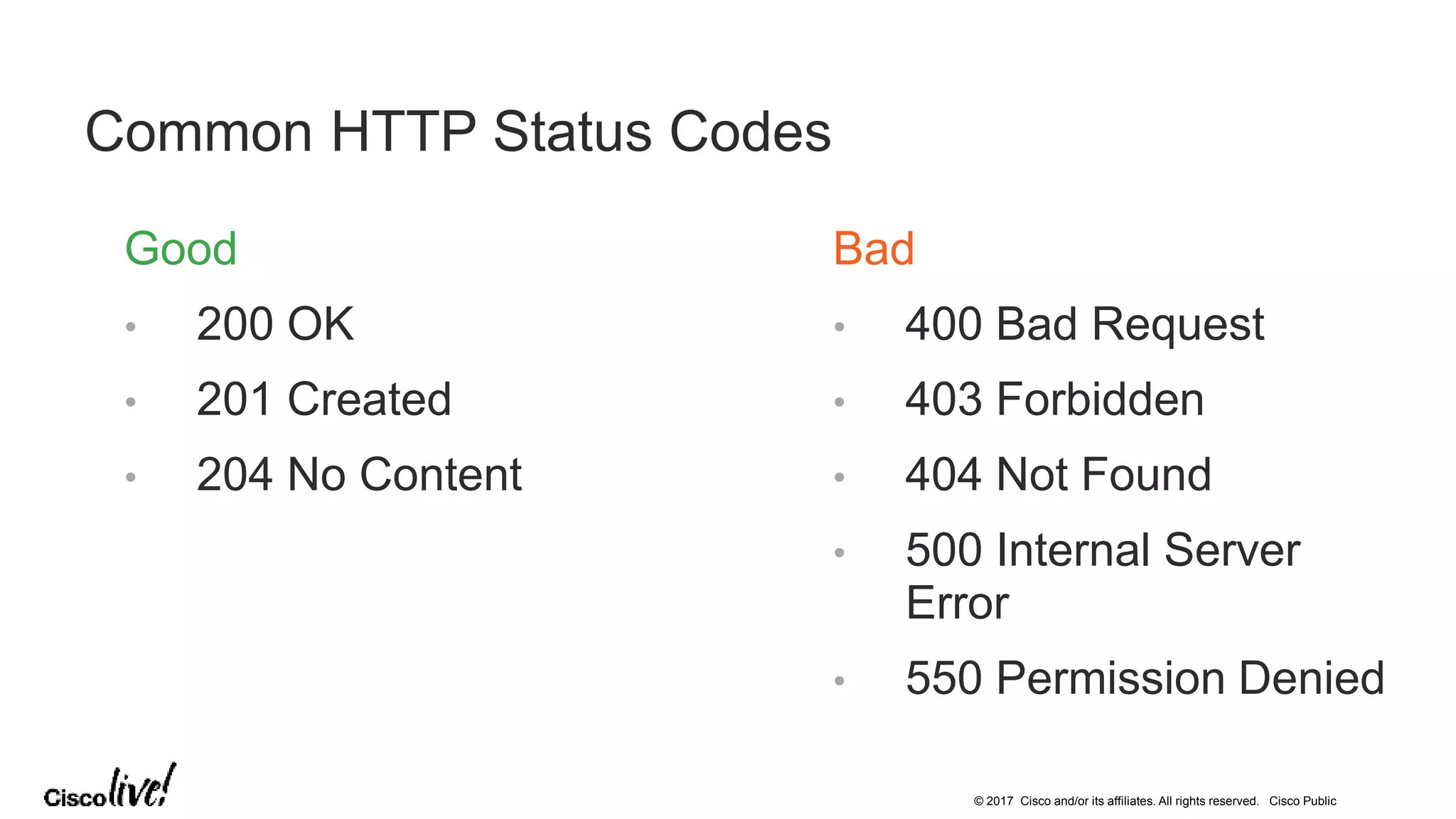 © 2017 Cisco and/or its affiliates. All rights reserved. Cisco Public
Good
• 200 OK
• 201 Created
• 204 No Content
Common HTTP Status Codes
Bad
• 400 Bad Request
• 403 Forbidden
• 404 Not Found
• 500 Internal Server
Error
• 550 Permission Denied
 