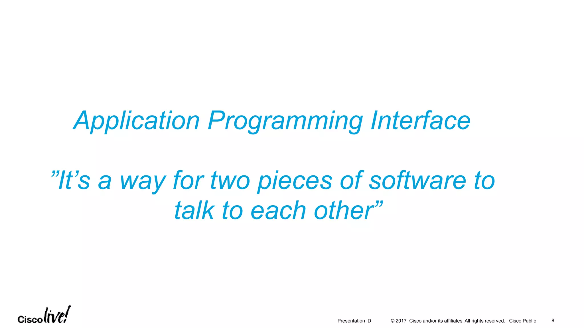 © 2017 Cisco and/or its affiliates. All rights reserved. Cisco Public 8Presentation ID
Application Programming Interface
”It’s a way for two pieces of software to
talk to each other”
 