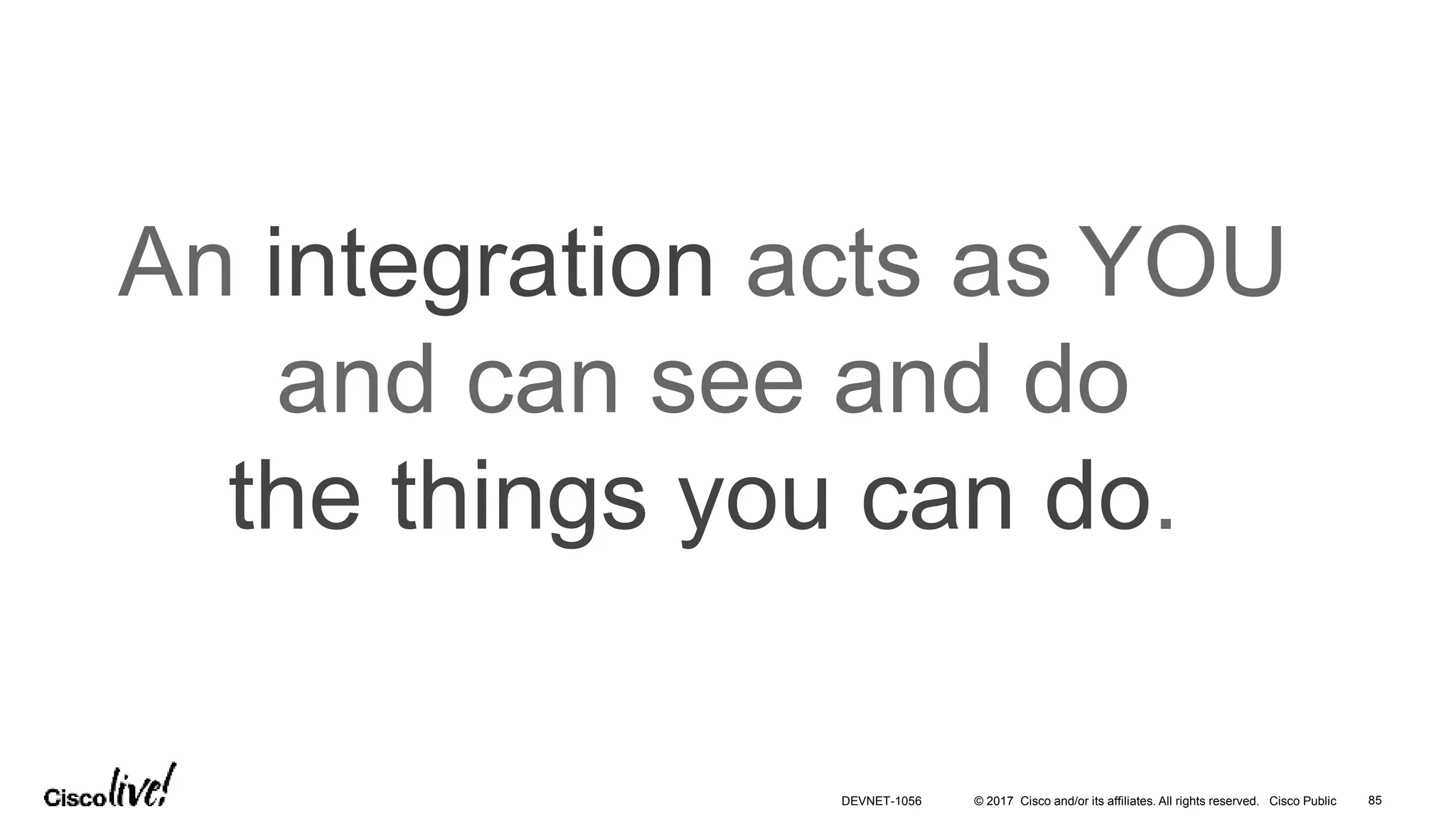 © 2017 Cisco and/or its affiliates. All rights reserved. Cisco Public
An integration acts as YOU
and can see and do
the things you can do.
DEVNET-1056 85
 
