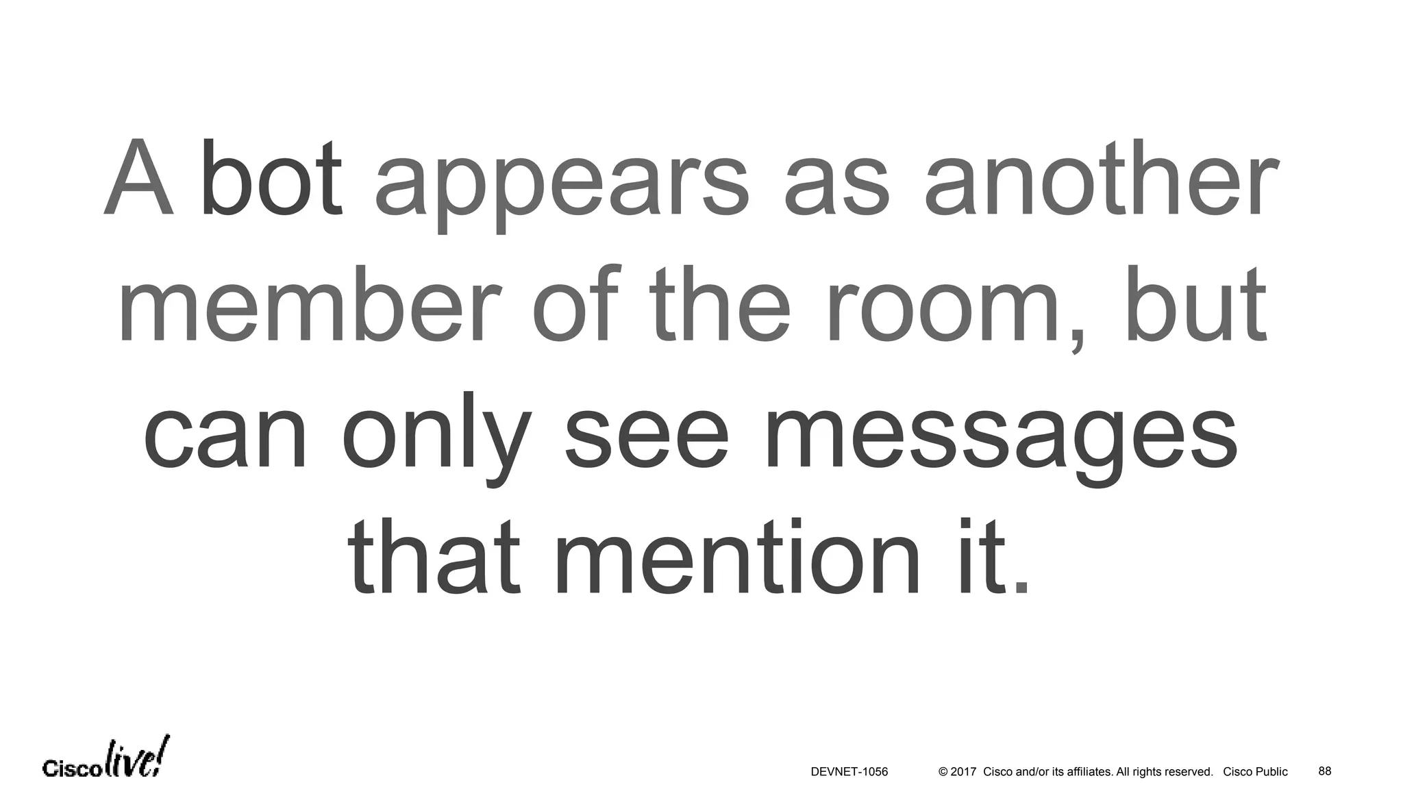 © 2017 Cisco and/or its affiliates. All rights reserved. Cisco Public
A bot appears as another
member of the room, but
can only see messages
that mention it.
DEVNET-1056 88
 