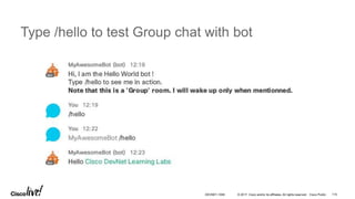 © 2017 Cisco and/or its affiliates. All rights reserved. Cisco Public
Type /hello to test Group chat with bot
DEVNET-1056 115
 