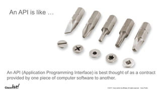 © 2017 Cisco and/or its affiliates. All rights reserved. Cisco Public
An API is like …
An API (Application Programming Interface) is best thought of as a contract
provided by one piece of computer software to another.
 