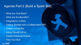 • What are Chat Bots?
• What are the Benefits?
• Integrations vs Bots
• Getting Started with a Collaboration API
• Create a Chat Bot
• Using Cloud9 (c9.io)
• Create Webhook Events
• Test Your Bot!
Agenda Part 2 (Build a Spark Bot)
 