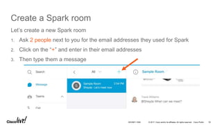 © 2017 Cisco and/or its affiliates. All rights reserved. Cisco Public
Create a Spark room
Let’s create a new Spark room
1. Ask 2 people next to you for the email addresses they used for Spark
2. Click on the “+” and enter in their email addresses
3. Then type them a message
52DEVNET-1056
 