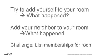 © 2017 Cisco and/or its affiliates. All rights reserved. Cisco Public
Try to add yourself to your room
 What happened?
Add your neighbor to your room
What happened
Challenge: List memberships for room
 