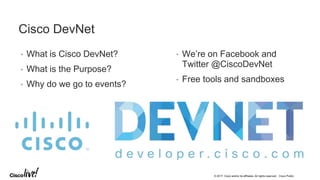© 2017 Cisco and/or its affiliates. All rights reserved. Cisco Public
Cisco DevNet
• What is Cisco DevNet?
• What is the Purpose?
• Why do we go to events?
• We’re on Facebook and
Twitter @CiscoDevNet
• Free tools and sandboxes
 