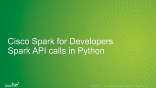 Cisco Spark for Developers
Spark API calls in Python
 