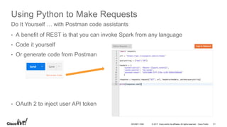 © 2017 Cisco and/or its affiliates. All rights reserved. Cisco Public
Using Python to Make Requests
• A benefit of REST is that you can invoke Spark from any language
• Code it yourself
• Or generate code from Postman
• OAuth 2 to inject user API token
Do It Yourself … with Postman code assistants
DEVNET-1056 61
 