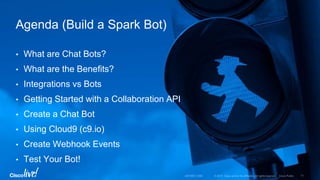 • What are Chat Bots?
• What are the Benefits?
• Integrations vs Bots
• Getting Started with a Collaboration API
• Create a Chat Bot
• Using Cloud9 (c9.io)
• Create Webhook Events
• Test Your Bot!
Agenda (Build a Spark Bot)
 