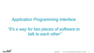© 2017 Cisco and/or its affiliates. All rights reserved. Cisco Public 8Presentation ID
Application Programming Interface
”It’s a way for two pieces of software to
talk to each other”
 