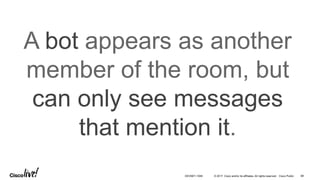 © 2017 Cisco and/or its affiliates. All rights reserved. Cisco Public
A bot appears as another
member of the room, but
can only see messages
that mention it.
DEVNET-1056 88
 