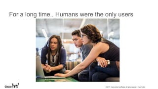 © 2017 Cisco and/or its affiliates. All rights reserved. Cisco Public
For a long time.. Humans were the only users
 