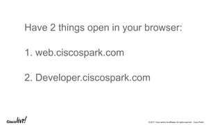 © 2017 Cisco and/or its affiliates. All rights reserved. Cisco Public
Have 2 things open in your browser:
1. web.ciscospark.com
2. Developer.ciscospark.com
 
