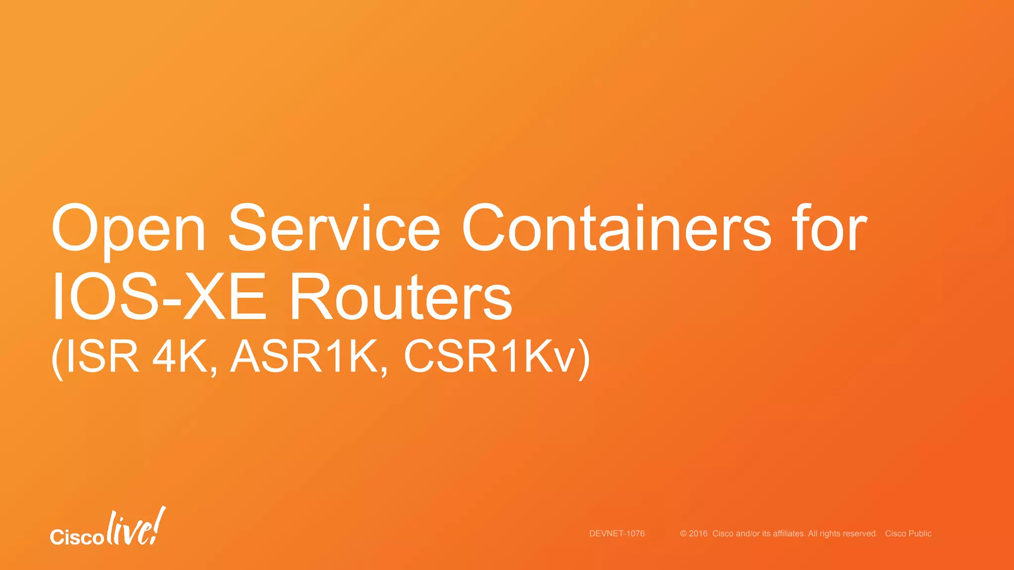 © 2016 Cisco and/or its affiliates. All rights reserved. Cisco PublicDEVNET-1076
Open Service Containers for
IOS-XE Routers
(ISR 4K, ASR1K, CSR1Kv)
 