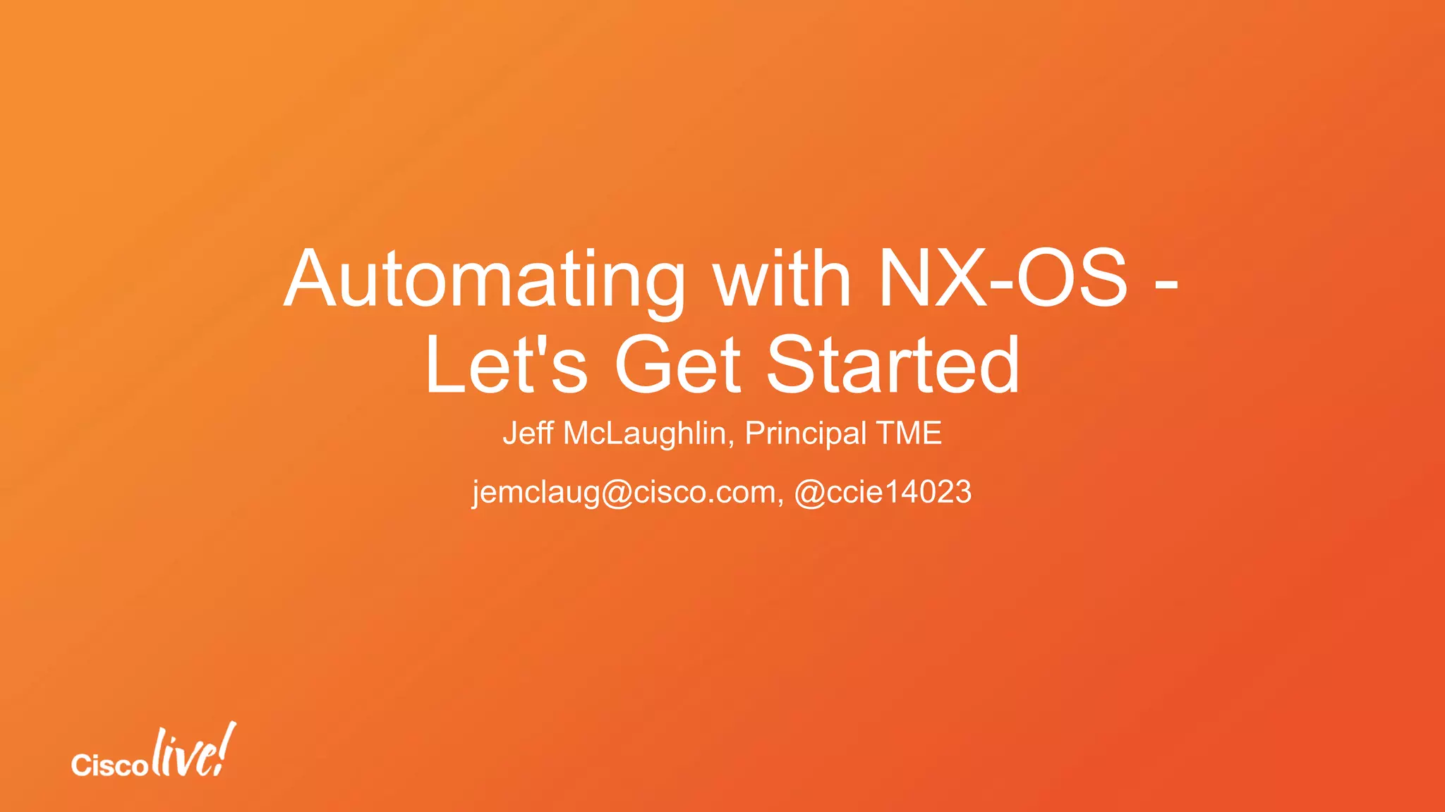 Automating with NX-OS -
Let's Get Started
Jeff McLaughlin, Principal TME
jemclaug@cisco.com, @ccie14023
 