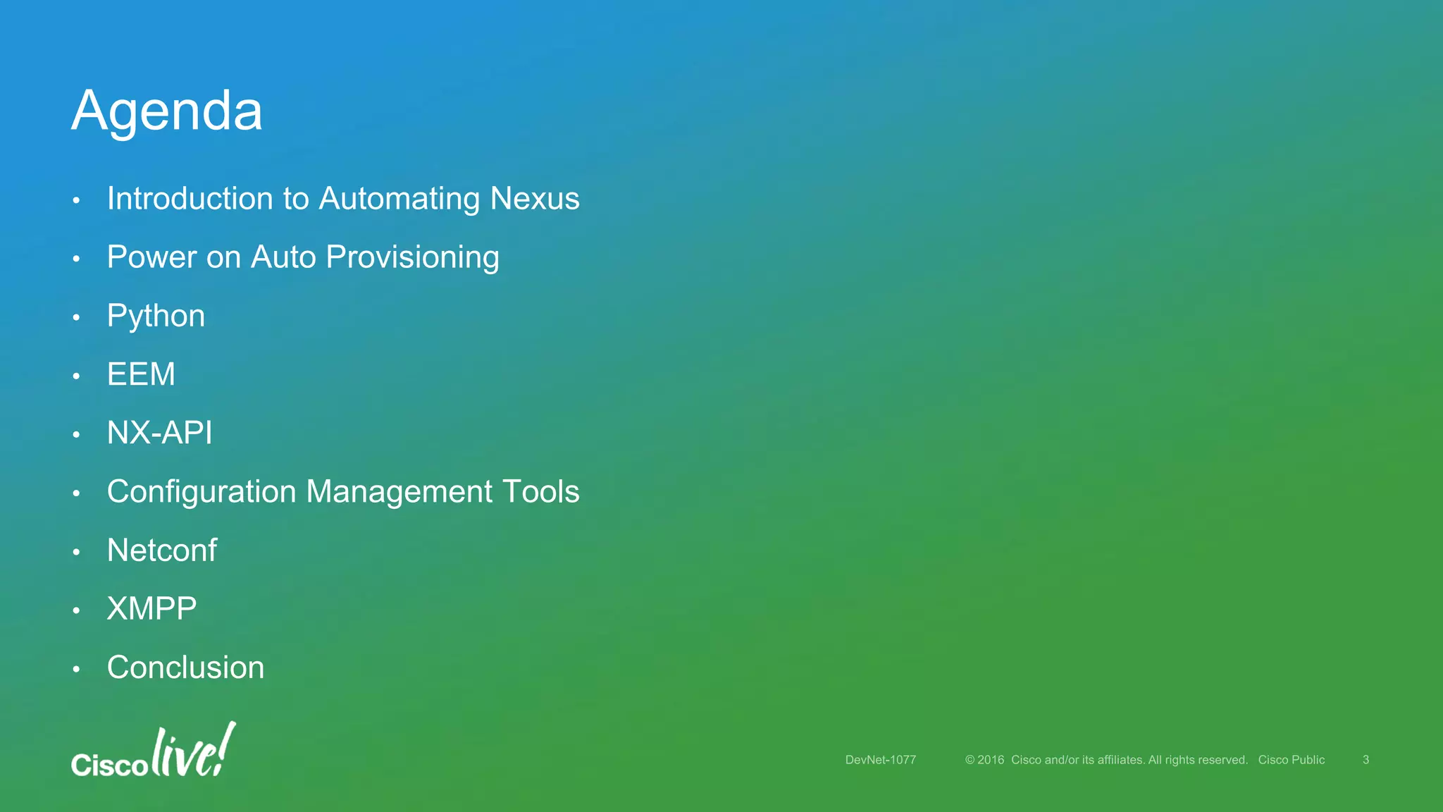 • Introduction to Automating Nexus
• Power on Auto Provisioning
• Python
• EEM
• NX-API
• Configuration Management Tools
• Netconf
• XMPP
• Conclusion
Agenda
 