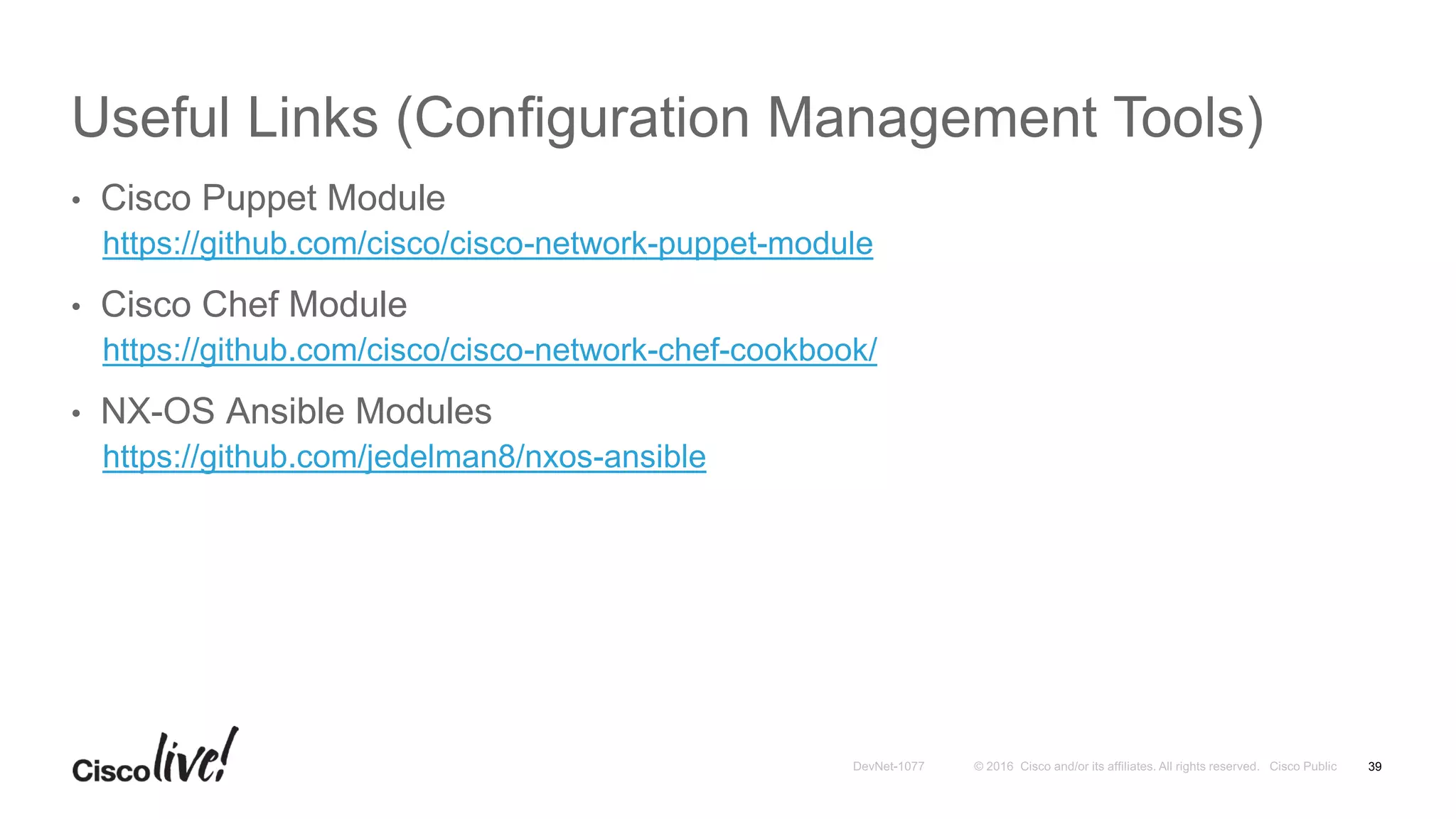 Useful Links (Configuration Management Tools)
• Cisco Puppet Module
https://github.com/cisco/cisco-network-puppet-module
• Cisco Chef Module
https://github.com/cisco/cisco-network-chef-cookbook/
• NX-OS Ansible Modules
https://github.com/jedelman8/nxos-ansible
39
 
