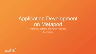 Application Development
on Metapod
Pioneers, Settlers, and Town Planners
Steve Watkins
 