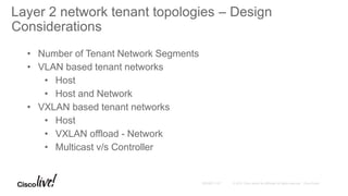 Layer 2 network tenant topologies – Design
Considerations
• Number of Tenant Network Segments
• VLAN based tenant networks
• Host
• Host and Network
• VXLAN based tenant networks
• Host
• VXLAN offload - Network
• Multicast v/s Controller
 