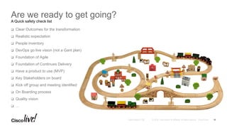 © 2016 Cisco and/or its affiliates. All rights reserved. Cisco PublicAndy Boden [1176]
Are we ready to get going?
A Quick safety check list
q  Clear Outcomes for the transformation
q  Realistic expectation
q  People inventory
q  DevOps go live vision (not a Gant plan)
q  Foundation of Agile
q  Foundation of Continues Delivery
q  Have a product to use (MVP)
q  Key Stakeholders on board
q  Kick off group and meeting identified
q  On Boarding process
q  Quality vision
q  …
19
 