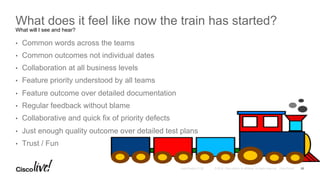 © 2016 Cisco and/or its affiliates. All rights reserved. Cisco PublicAndy Boden [1176]
What does it feel like now the train has started?
What will I see and hear?
•  Common words across the teams
•  Common outcomes not individual dates
•  Collaboration at all business levels
•  Feature priority understood by all teams
•  Feature outcome over detailed documentation
•  Regular feedback without blame
•  Collaborative and quick fix of priority defects
•  Just enough quality outcome over detailed test plans
•  Trust / Fun
20
 