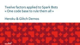Twelve factors applied to Spark Bots
« One code base to rule them all »
Heroku & Glitch Demos
 