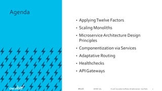 Agenda
© 2018 Cisco and/or its affiliates. All rights reserved. Cisco Public#CLUS
• ApplyingTwelve Factors
• Scaling Monoliths
• MicroserviceArchitecture Design
Principles
• Componentization via Services
• Adaptative Routing
• Healthchecks
• API Gateways
DEVNET-1871 3
 
