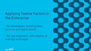 ApplyingTwelve Factors in
the Enterprise
- for developers: building Web
services and applications
- for ops engineers: who deploy or
manage such apps
 