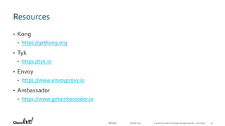 © 2018 Cisco and/or its affiliates. All rights reserved. Cisco Public#CLUS
Resources
• Kong
• https://getkong.org
• Tyk
• https://tyk.io
• Envoy
• https://www.envoyproxy.io
• Ambassador
• https://www.getambassador.io
DEVNET-1871 54
 